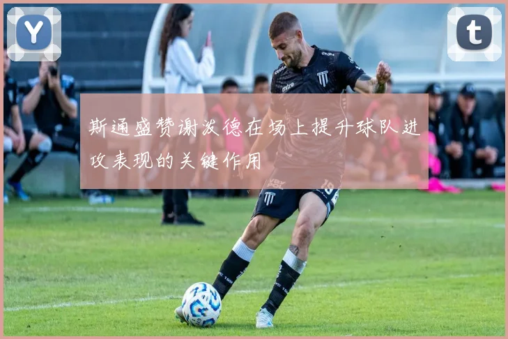 斯通盛赞谢泼德在场上提升球队进攻表现的关键作用