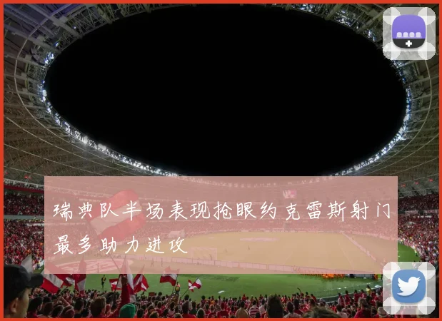 瑞典队半场表现抢眼约克雷斯射门最多助力进攻
