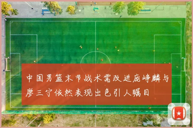 中国男篮末节战术需改进庞峥麟与廖三宁依然表现出色引人瞩目