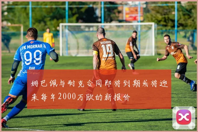 姆巴佩与耐克合同即将到期或将迎来每年2000万欧的新报价