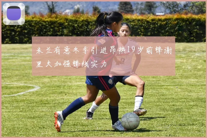 米兰有意冬季引进昂热19岁前锋谢里夫加强锋线实力