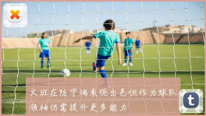 文班在防守端表现出色但作为球队领袖仍需提升更多能力