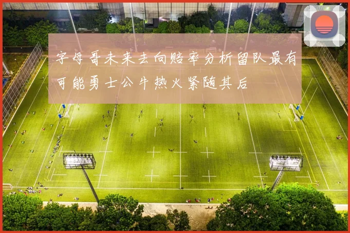 字母哥未来去向赔率分析留队最有可能勇士公牛热火紧随其后