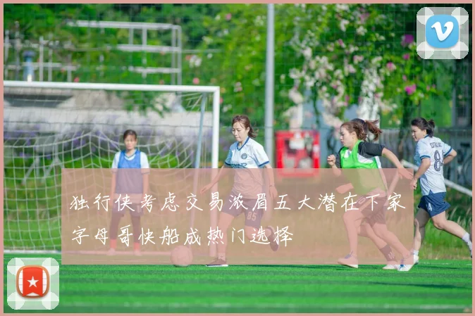 独行侠考虑交易浓眉五大潜在下家字母哥快船成热门选择