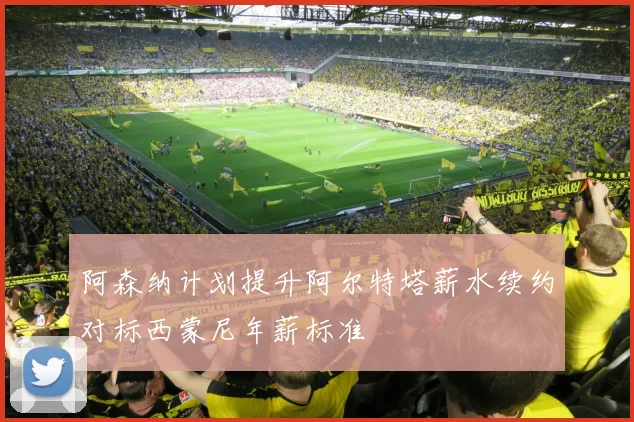 阿森纳计划提升阿尔特塔薪水续约对标西蒙尼年薪标准
