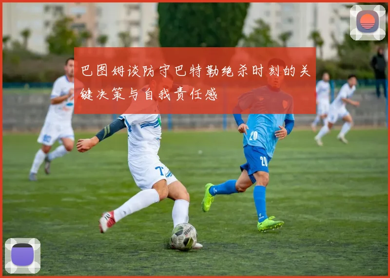 巴图姆谈防守巴特勒绝杀时刻的关键决策与自我责任感