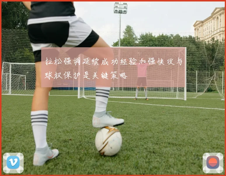 拉松强调延续成功经验加强快攻与球权保护是关键策略