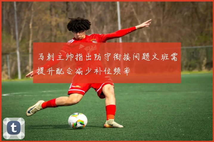马刺主帅指出防守衔接问题文班需提升配合减少补位频率