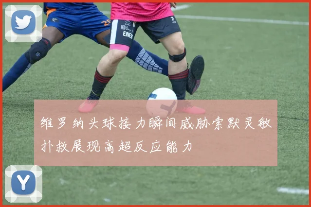 维罗纳头球接力瞬间威胁索默灵敏扑救展现高超反应能力