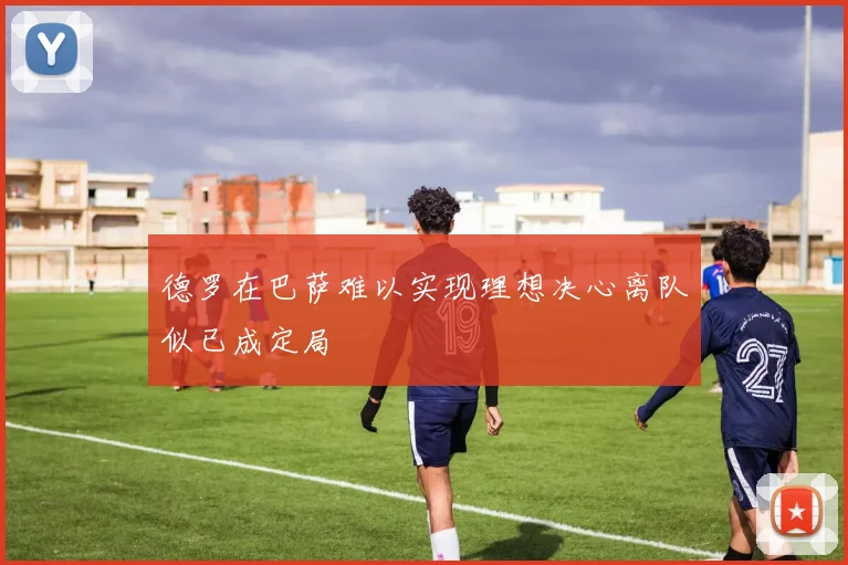 德罗在巴萨难以实现理想决心离队似已成定局