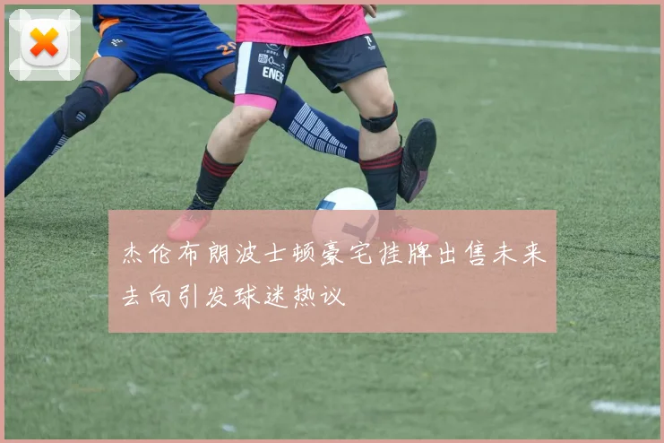 杰伦布朗波士顿豪宅挂牌出售未来去向引发球迷热议