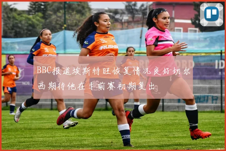 BBC报道埃斯特旺恢复情况良好切尔西期待他在季前赛初期复出