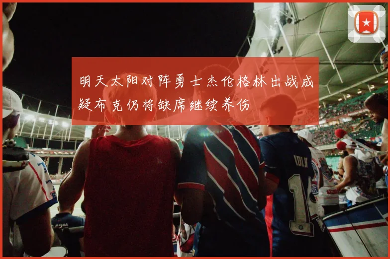 明天太阳对阵勇士杰伦格林出战成疑布克仍将缺席继续养伤