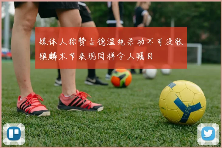 媒体人称赞古德温绝杀功不可没张镇麟末节表现同样令人瞩目