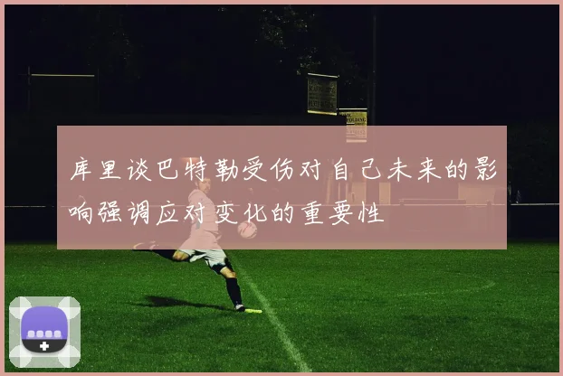库里谈巴特勒受伤对自己未来的影响强调应对变化的重要性