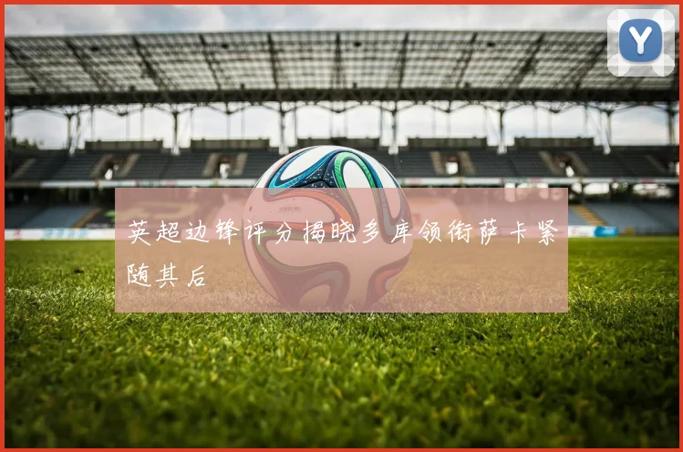 英超边锋评分揭晓多库领衔萨卡紧随其后