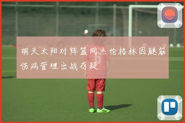 明天太阳对阵篮网杰伦格林因腿筋伤病管理出战存疑
