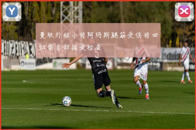 曼联外租小将阿玛斯腿筋受伤将回归俱乐部接受检查