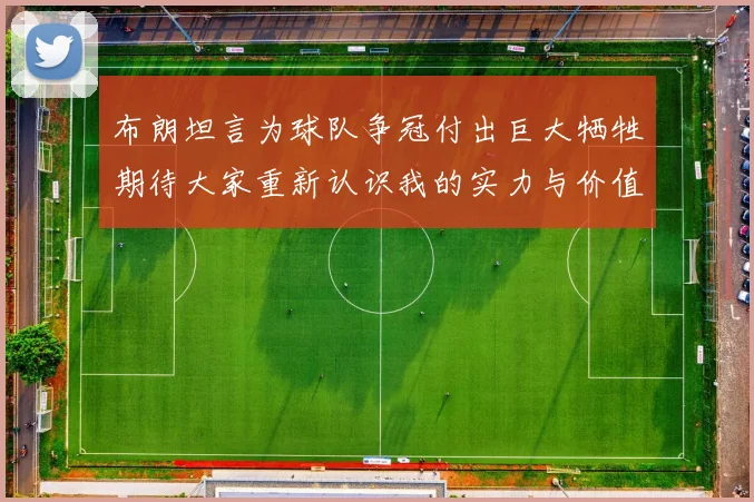布朗坦言为球队争冠付出巨大牺牲期待大家重新认识我的实力与价值