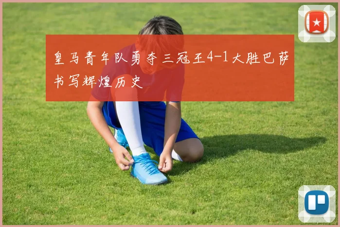 皇马青年队勇夺三冠王4-1大胜巴萨书写辉煌历史