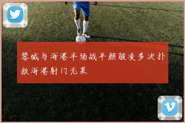 蓉城与海港半场战平颜骏凌多次扑救海港射门无果