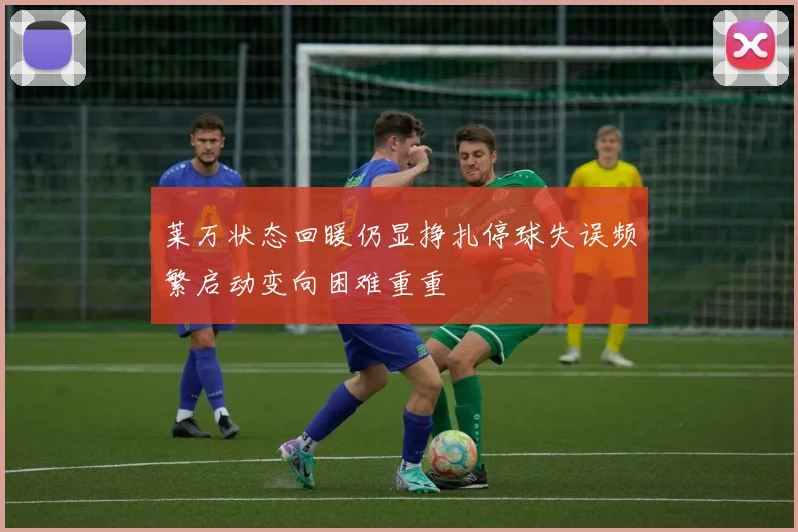 莱万状态回暖仍显挣扎停球失误频繁启动变向困难重重