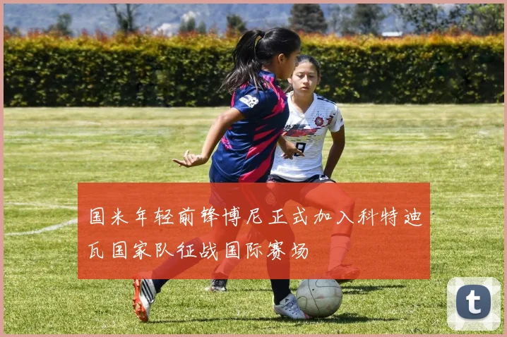 国米年轻前锋博尼正式加入科特迪瓦国家队征战国际赛场