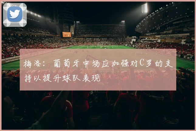 梅洛：葡萄牙中场应加强对C罗的支持以提升球队表现