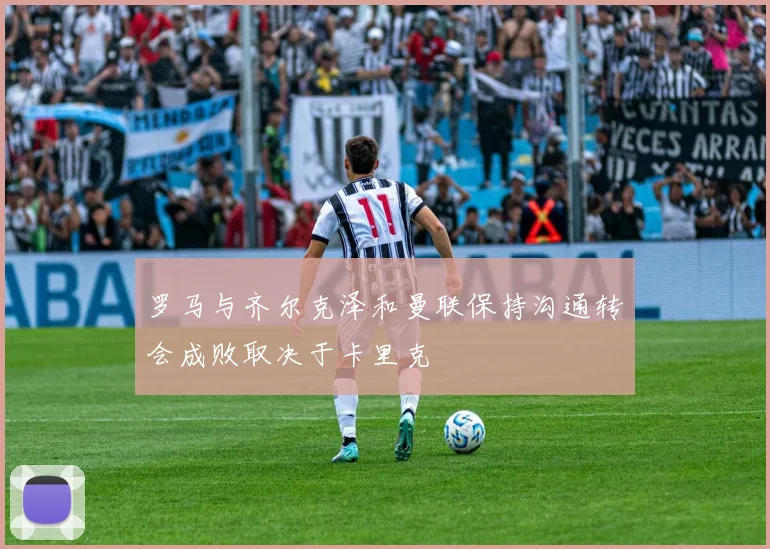 罗马与齐尔克泽和曼联保持沟通转会成败取决于卡里克