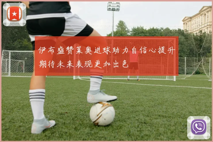 伊布盛赞莱奥进球助力自信心提升期待未来表现更加出色