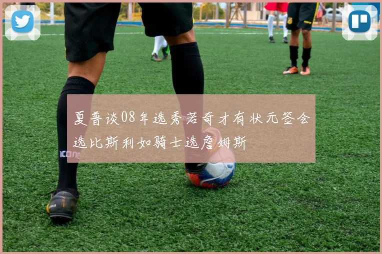 夏普谈08年选秀若奇才有状元签会选比斯利如骑士选詹姆斯